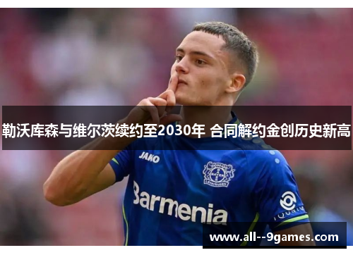 勒沃库森与维尔茨续约至2030年 合同解约金创历史新高 勒沃库森与维尔茨续约至2030年 合同解约金创历史新高