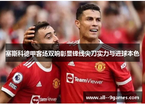 塞斯科德甲客场双响彰显锋线尖刀实力与进球本色 塞斯科德甲客场双响彰显锋线尖刀实力与进球本色