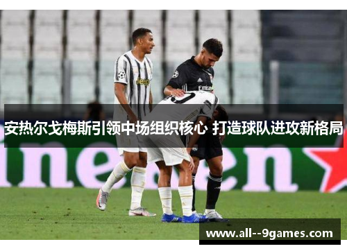 安热尔戈梅斯引领中场组织核心 打造球队进攻新格局 安热尔戈梅斯引领中场组织核心 打造球队进攻新格局