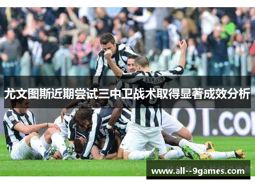 尤文图斯近期尝试三中卫战术取得显著成效分析 尤文图斯近期尝试三中卫战术取得显著成效分析