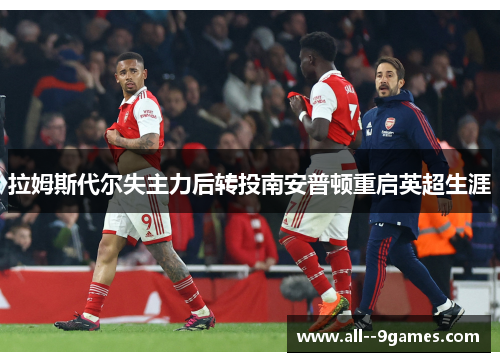 拉姆斯代尔失主力后转投南安普顿重启英超生涯 拉姆斯代尔失主力后转投南安普顿重启英超生涯