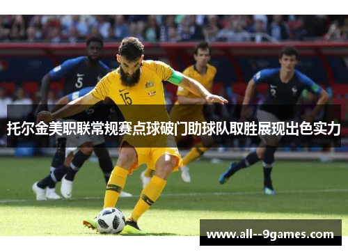 托尔金美职联常规赛点球破门助球队取胜展现出色实力