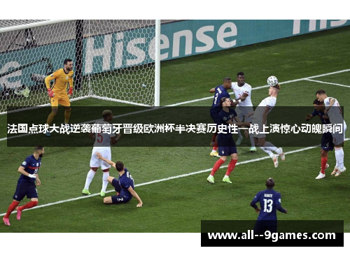 法国点球大战逆袭葡萄牙晋级欧洲杯半决赛历史性一战上演惊心动魄瞬间 法国点球大战逆袭葡萄牙晋级欧洲杯半决赛历史性一战上演惊心动魄瞬间