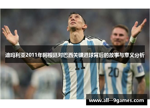 迪玛利亚2011年阿根廷对巴西关键进球背后的故事与意义分析