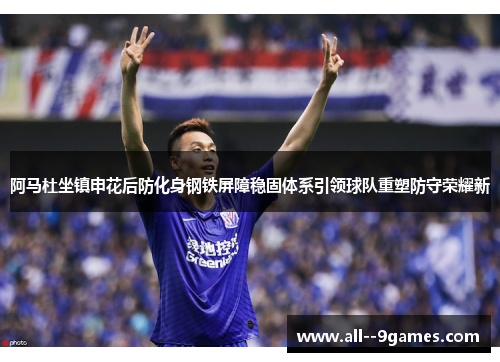 阿马杜坐镇申花后防化身钢铁屏障稳固体系引领球队重塑防守荣耀新