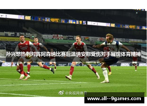 孙兴慜热刺对阵阿森纳比赛后温情安慰受伤对手展现体育精神