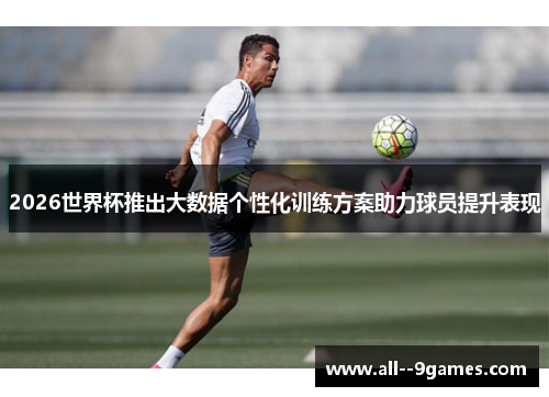 2026世界杯推出大数据个性化训练方案助力球员提升表现