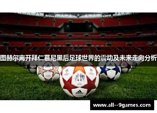 图赫尔离开拜仁慕尼黑后足球世界的震动及未来走向分析